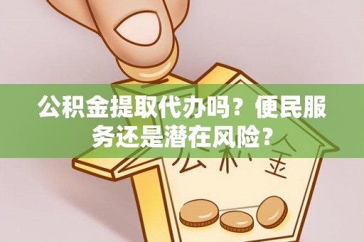 乐东公积金提取代办吗？便民服务还是潜在风险？