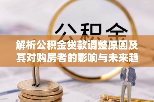 乐东解析公积金贷款调整原因及其对购房者的影响与未来趋势