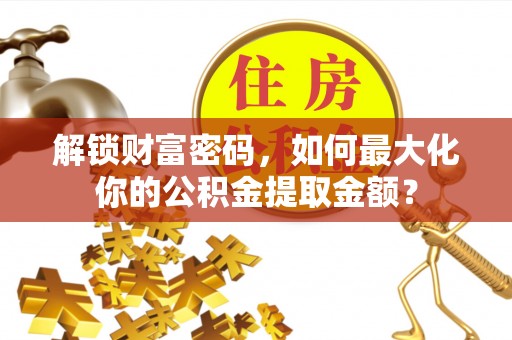 乐东解锁财富密码，如何最大化你的公积金提取金额？