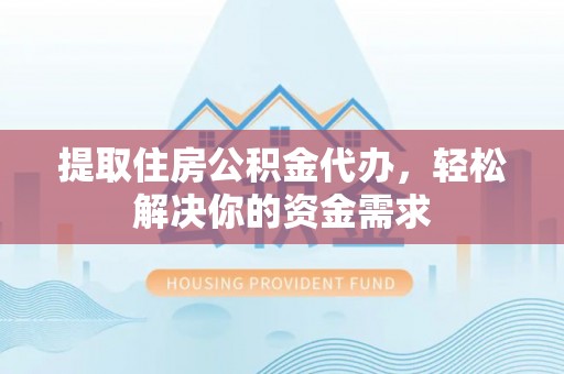 乐东提取住房公积金代办，轻松解决你的资金需求