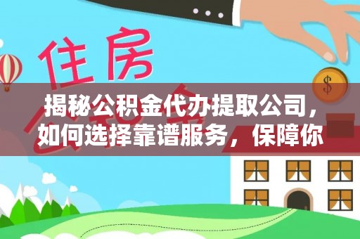 乐东揭秘公积金代办提取公司，如何选择靠谱服务，保障你的资金安全