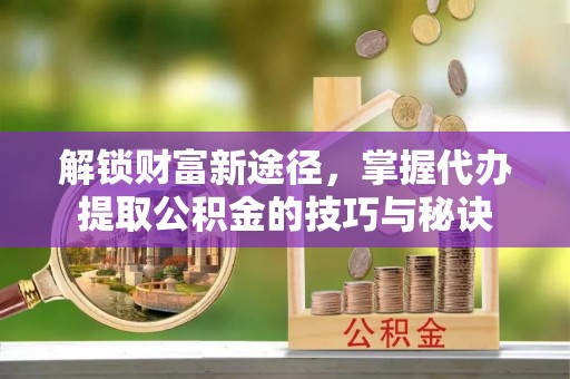 乐东解锁财富新途径，掌握代办提取公积金的技巧与秘诀