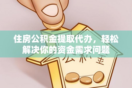 乐东住房公积金提取代办，轻松解决你的资金需求问题