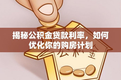 乐东揭秘公积金贷款利率，如何优化你的购房计划