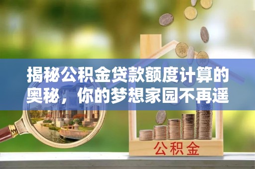 乐东揭秘公积金贷款额度计算的奥秘，你的梦想家园不再遥不可及