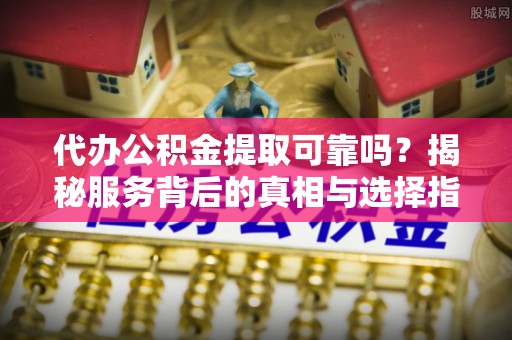 乐东代办公积金提取可靠吗？揭秘服务背后的真相与选择指南