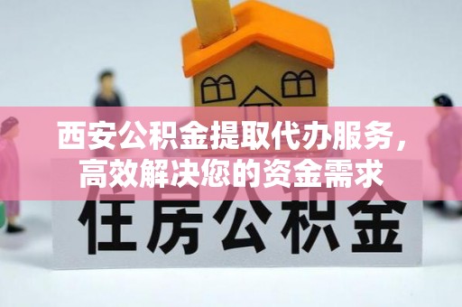 乐东西安公积金提取代办服务，高效解决您的资金需求