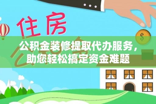 乐东公积金装修提取代办服务，助您轻松搞定资金难题