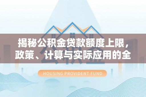乐东揭秘公积金贷款额度上限，政策、计算与实际应用的全面解析