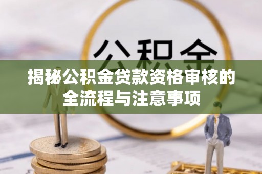 乐东揭秘公积金贷款资格审核的全流程与注意事项