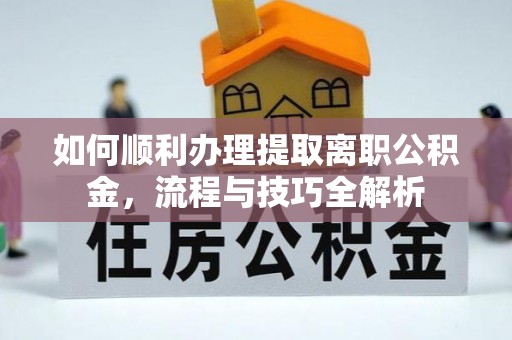 乐东如何顺利办理提取离职公积金，流程与技巧全解析