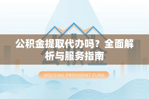 乐东公积金提取代办吗？全面解析与服务指南
