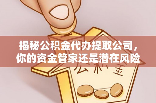乐东揭秘公积金代办提取公司，你的资金管家还是潜在风险？
