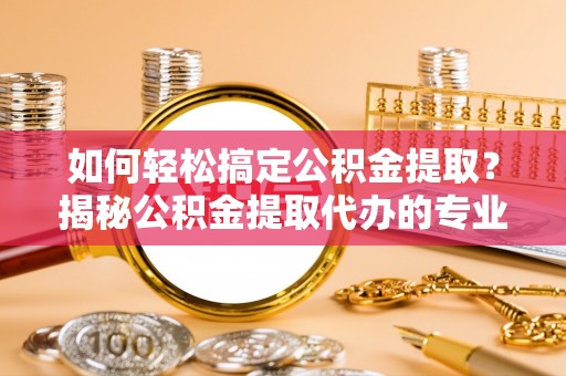 乐东如何轻松搞定公积金提取？揭秘公积金提取代办的专业服务
