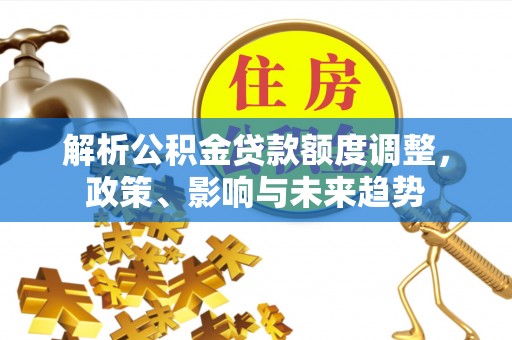 乐东解析公积金贷款额度调整，政策、影响与未来趋势