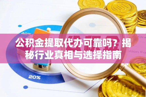 乐东公积金提取代办可靠吗？揭秘行业真相与选择指南