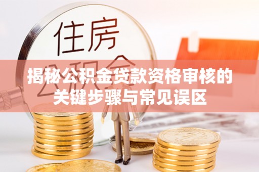 乐东揭秘公积金贷款资格审核的关键步骤与常见误区