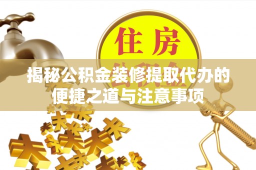 乐东揭秘公积金装修提取代办的便捷之道与注意事项