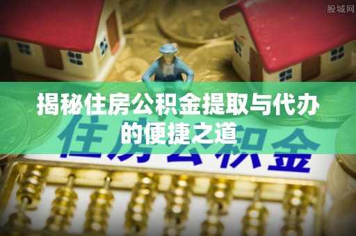乐东揭秘住房公积金提取与代办的便捷之道