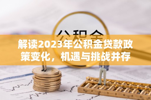 乐东解读2023年公积金贷款政策变化，机遇与挑战并存