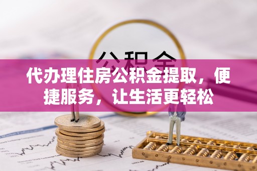 乐东代办理住房公积金提取，便捷服务，让生活更轻松