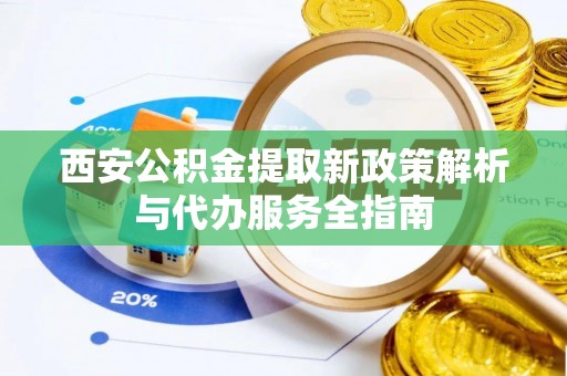 乐东西安公积金提取新政策解析与代办服务全指南