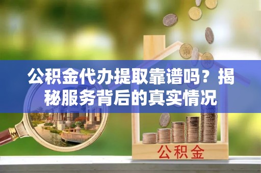 乐东公积金代办提取靠谱吗？揭秘服务背后的真实情况