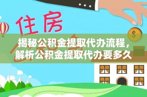 乐东揭秘公积金提取代办流程，解析公积金提取代办要多久的真相