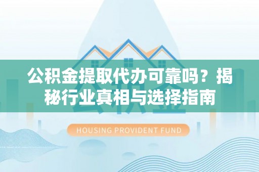 乐东公积金提取代办可靠吗？揭秘行业真相与选择指南
