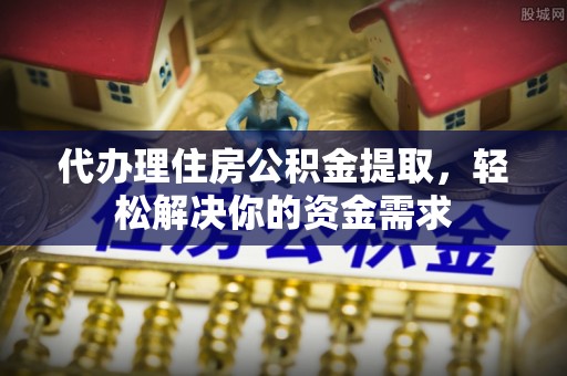 乐东代办理住房公积金提取，轻松解决你的资金需求