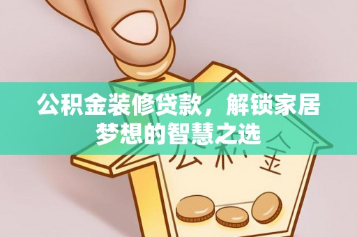 乐东公积金装修贷款，解锁家居梦想的智慧之选