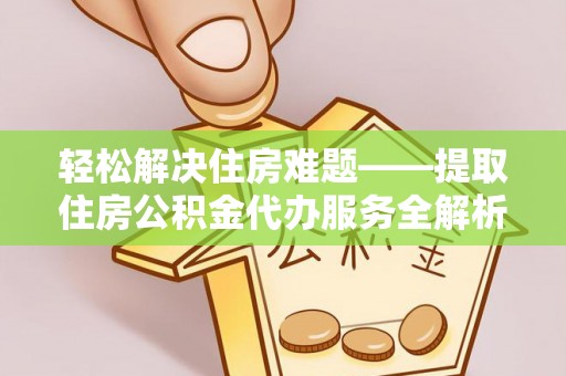 乐东轻松解决住房难题——提取住房公积金代办服务全解析