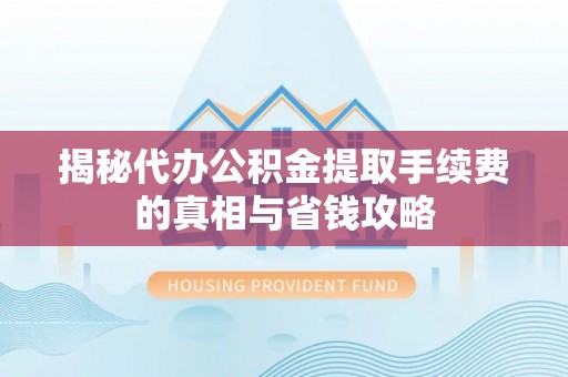 乐东揭秘代办公积金提取手续费的真相与省钱攻略