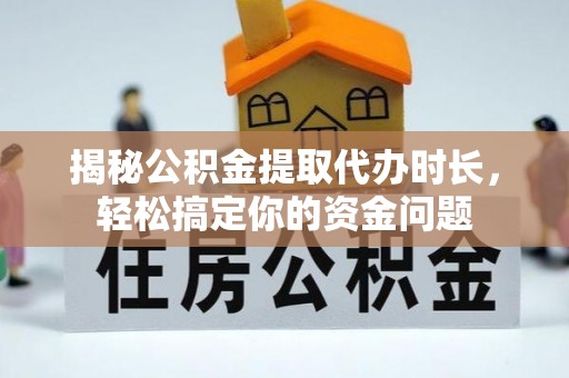 乐东揭秘公积金提取代办时长，轻松搞定你的资金问题