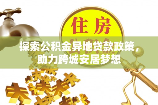 乐东探索公积金异地贷款政策，助力跨城安居梦想