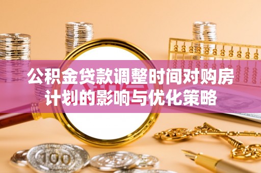 乐东公积金贷款调整时间对购房计划的影响与优化策略