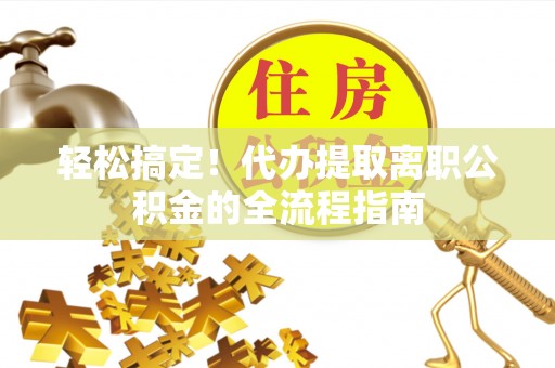 乐东轻松搞定！代办提取离职公积金的全流程指南