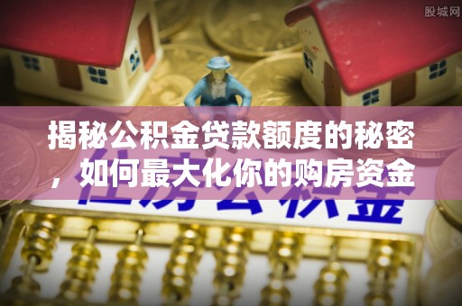乐东揭秘公积金贷款额度的秘密，如何最大化你的购房资金？
