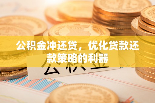 乐东公积金冲还贷，优化贷款还款策略的利器