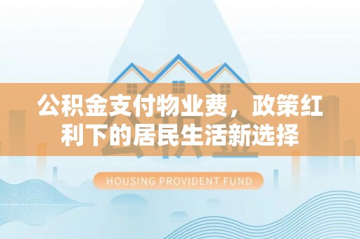 乐东公积金支付物业费，政策红利下的居民生活新选择