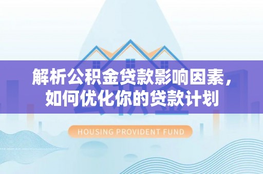 乐东解析公积金贷款影响因素，如何优化你的贷款计划