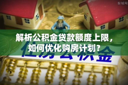 乐东解析公积金贷款额度上限，如何优化购房计划？