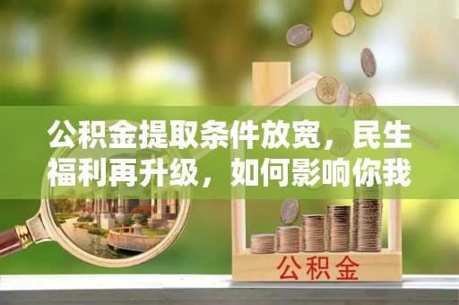 乐东公积金提取条件放宽，民生福利再升级，如何影响你我生活？