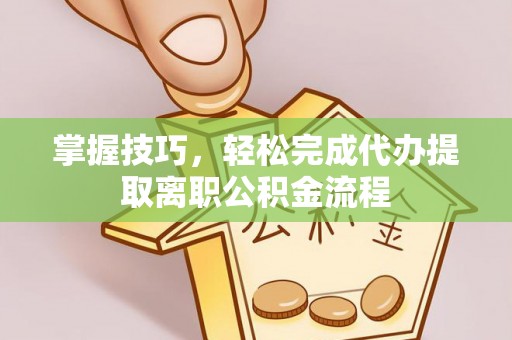 乐东掌握技巧，轻松完成代办提取离职公积金流程