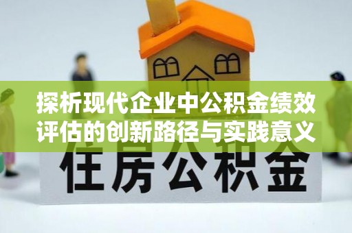 乐东探析现代企业中公积金绩效评估的创新路径与实践意义