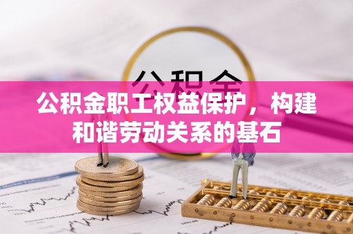 乐东公积金职工权益保护，构建和谐劳动关系的基石