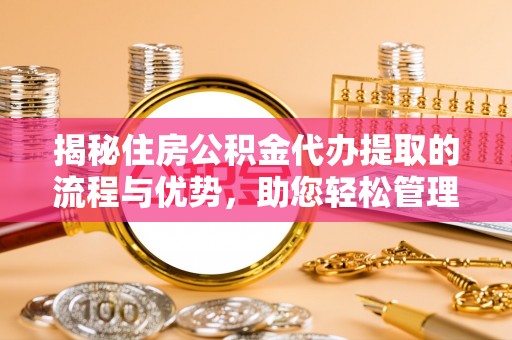 乐东揭秘住房公积金代办提取的流程与优势，助您轻松管理资金