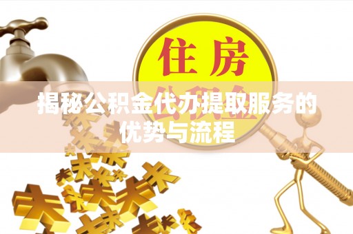 乐东揭秘公积金代办提取服务的优势与流程