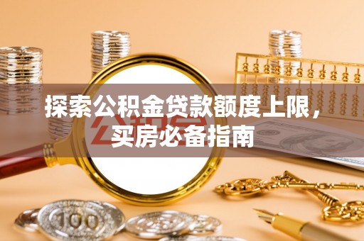 乐东探索公积金贷款额度上限，买房必备指南