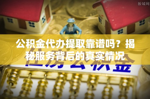 乐东公积金代办提取靠谱吗？揭秘服务背后的真实情况